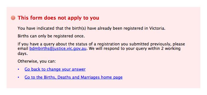 Red box with exclamation mark icon and text: this form does not apply to you. You have indicated that the births have already been registered in Victoria. Births can only be registered once. If you have a query about the status of a registration you submitted previously, please email bdmbirths@justice.vic.gov.au. We will respond to your query within 2 working days. Otherwise, you can: go back to change your answer, go to the births, deaths and marriages home page